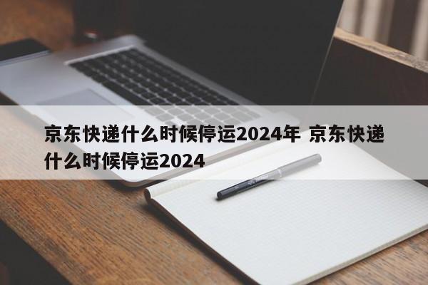 京东快递什么时候停运2024年 京东快递什么时候停运2024